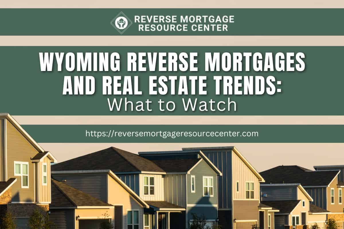 Wyoming Reverse Mortgages and Real Estate Trends What to Watch