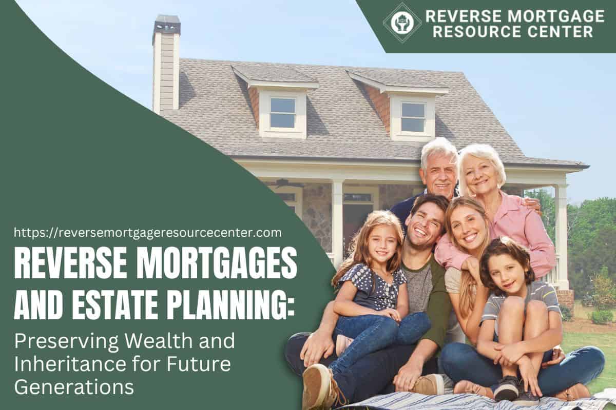 Reverse Mortgages and Estate Planning: Preserving Wealth and Inheritance for Future Generations