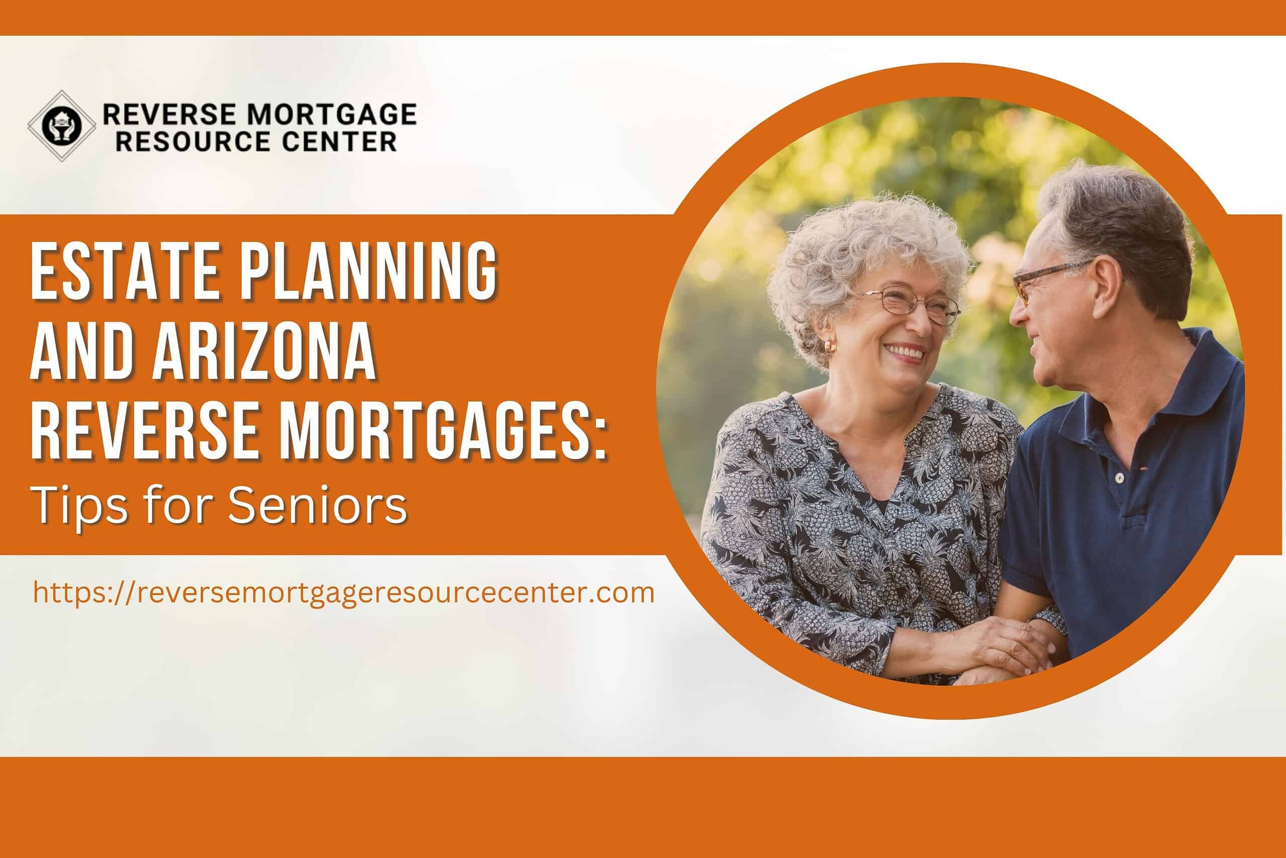 Estate Planning and Arizona Reverse Mortgages: Tips for Seniors